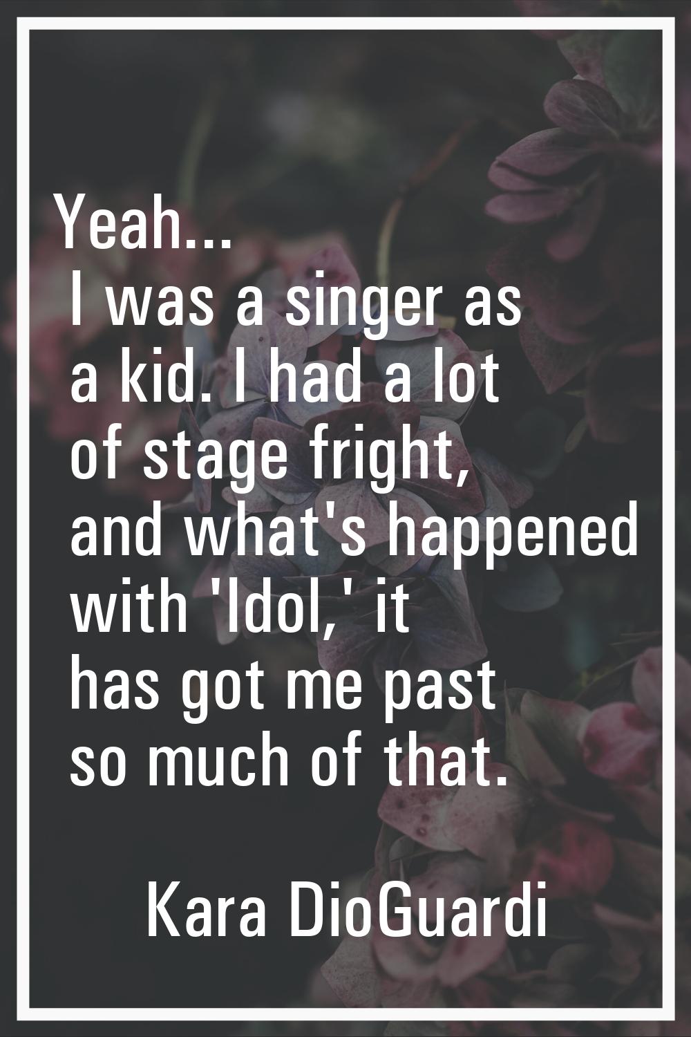 Yeah... I was a singer as a kid. I had a lot of stage fright, and what's happened with 'Idol,' it h