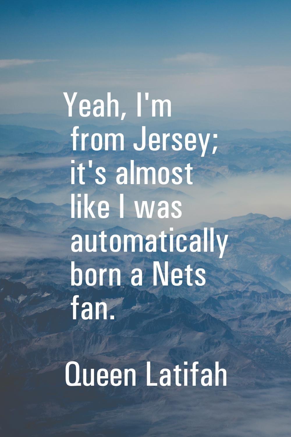 Yeah, I'm from Jersey; it's almost like I was automatically born a Nets fan.