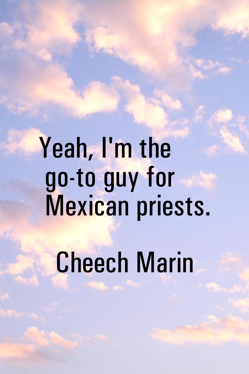 Yeah, I'm the go-to guy for Mexican priests.
