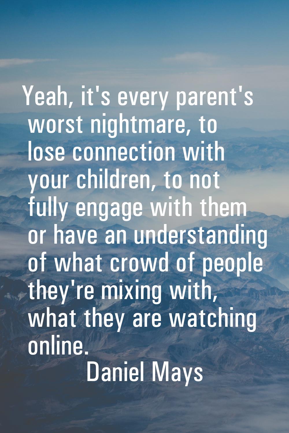 Yeah, it's every parent's worst nightmare, to lose connection with your children, to not fully enga