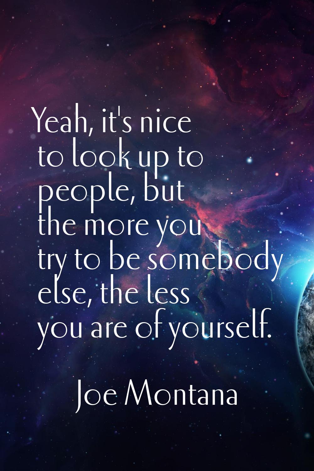 Yeah, it's nice to look up to people, but the more you try to be somebody else, the less you are of