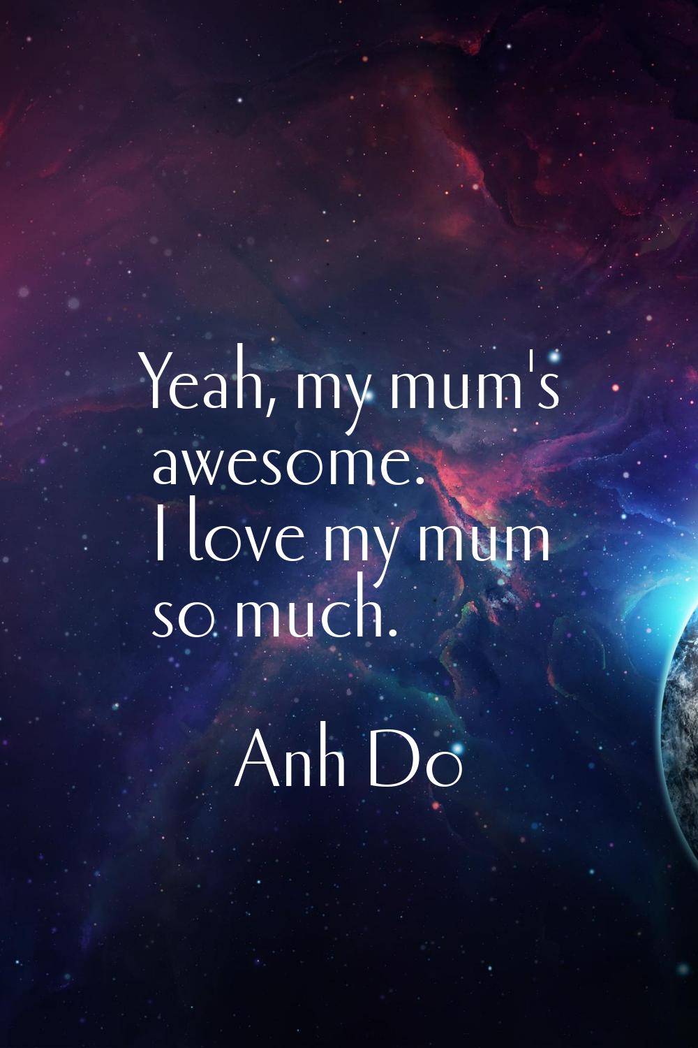 Yeah, my mum's awesome. I love my mum so much.