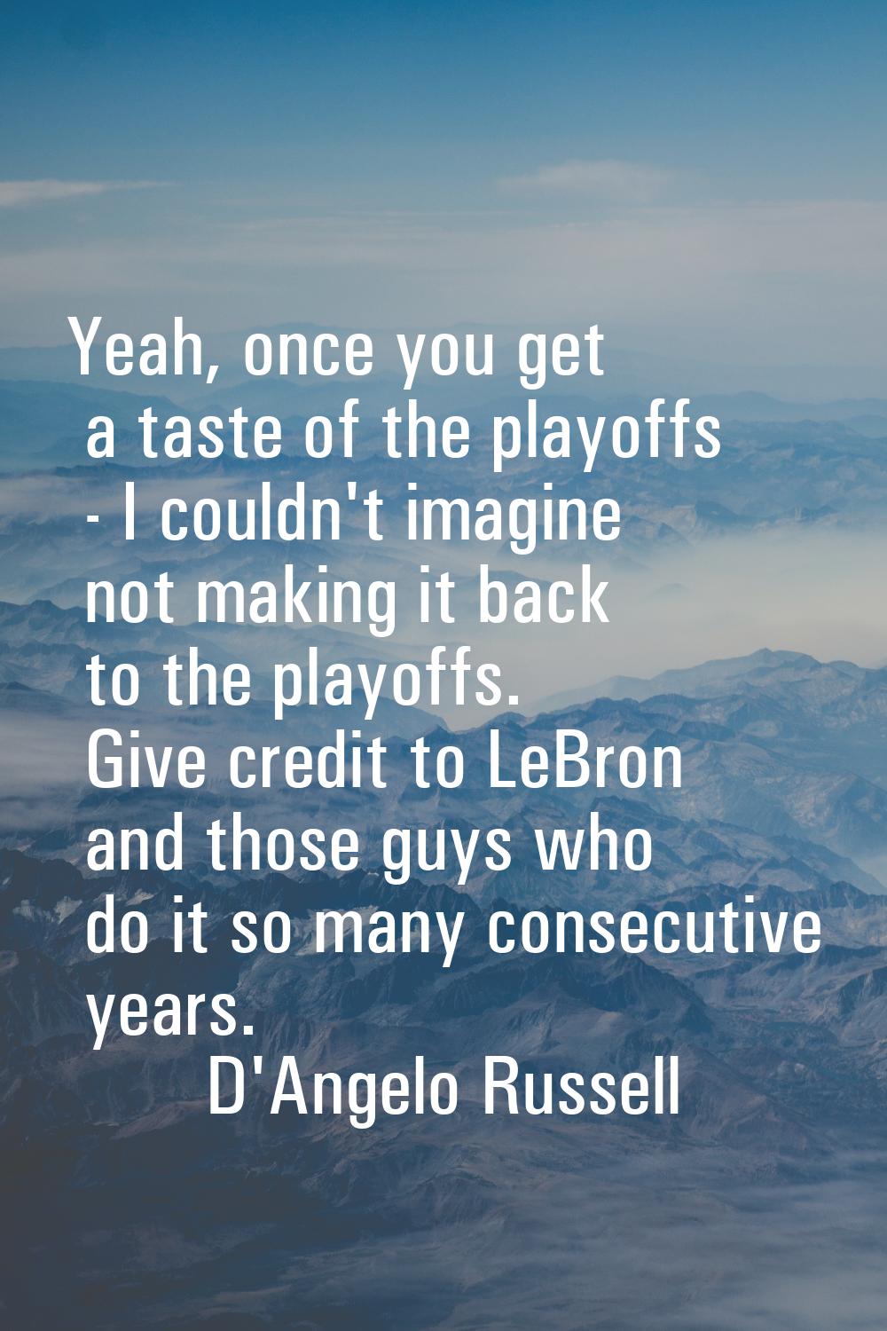 Yeah, once you get a taste of the playoffs - I couldn't imagine not making it back to the playoffs.