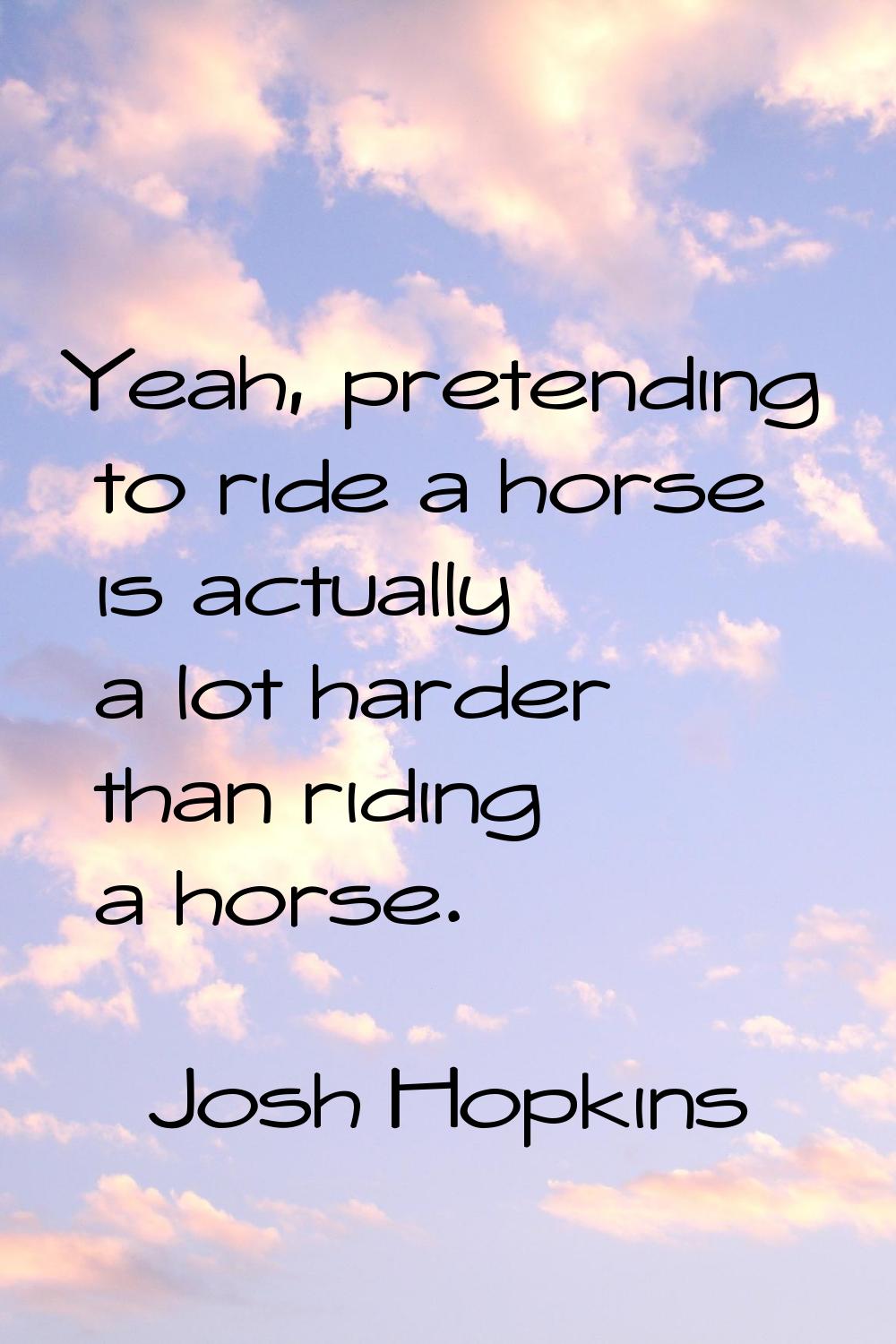 Yeah, pretending to ride a horse is actually a lot harder than riding a horse.