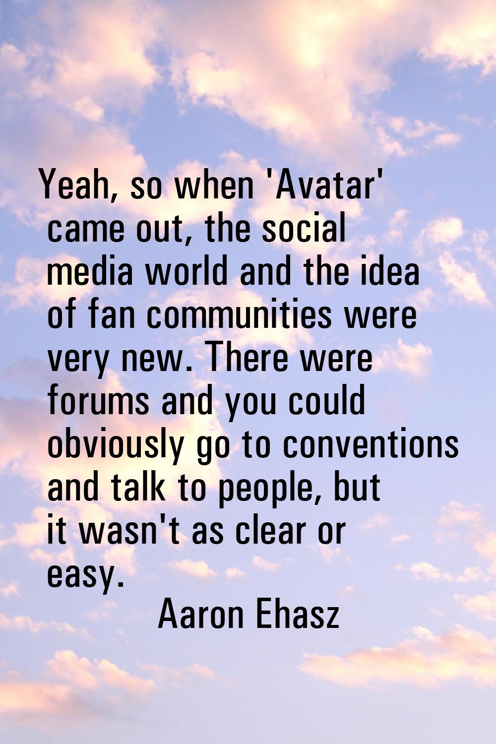 Yeah, so when 'Avatar' came out, the social media world and the idea of fan communities were very n