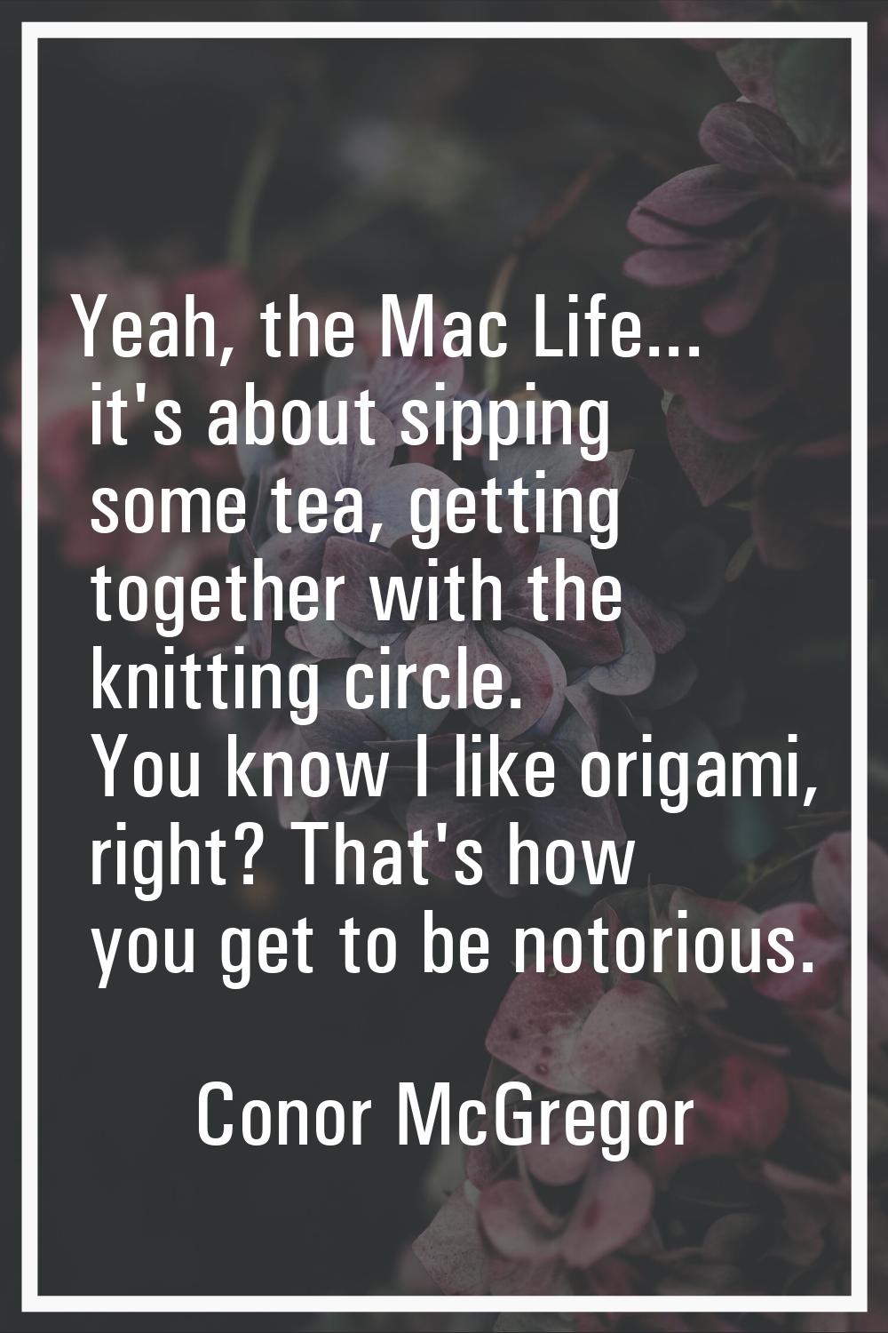 Yeah, the Mac Life... it's about sipping some tea, getting together with the knitting circle. You k