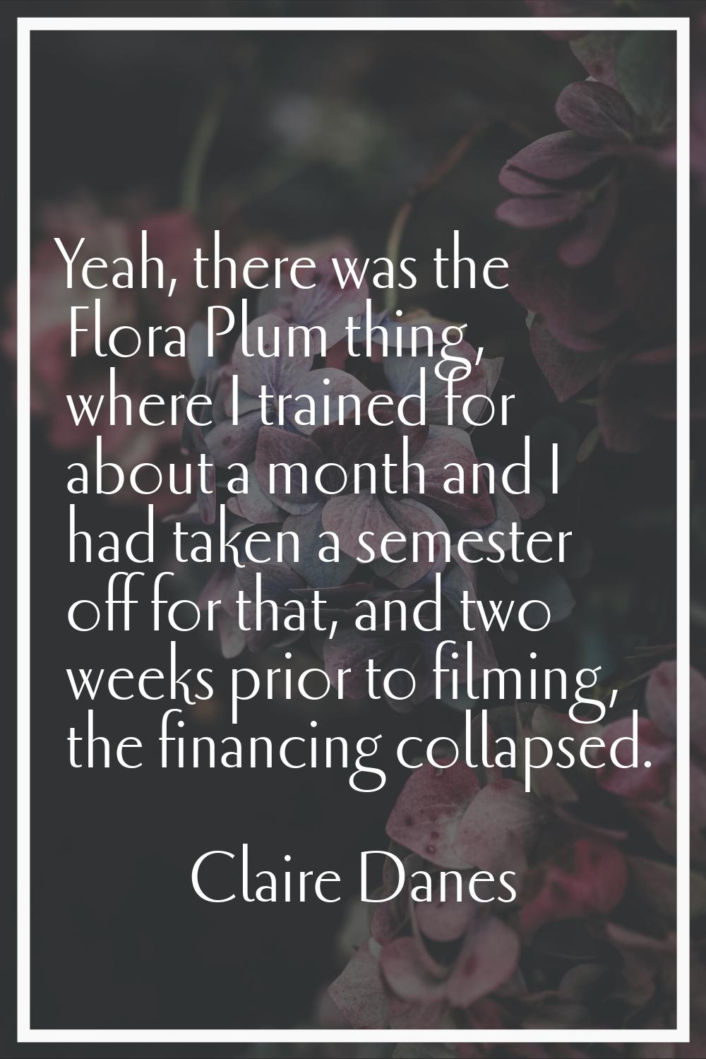 Yeah, there was the Flora Plum thing, where I trained for about a month and I had taken a semester 
