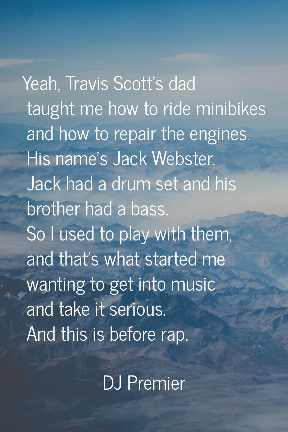 Yeah, Travis Scott's dad taught me how to ride minibikes and how to repair the engines. His name's 