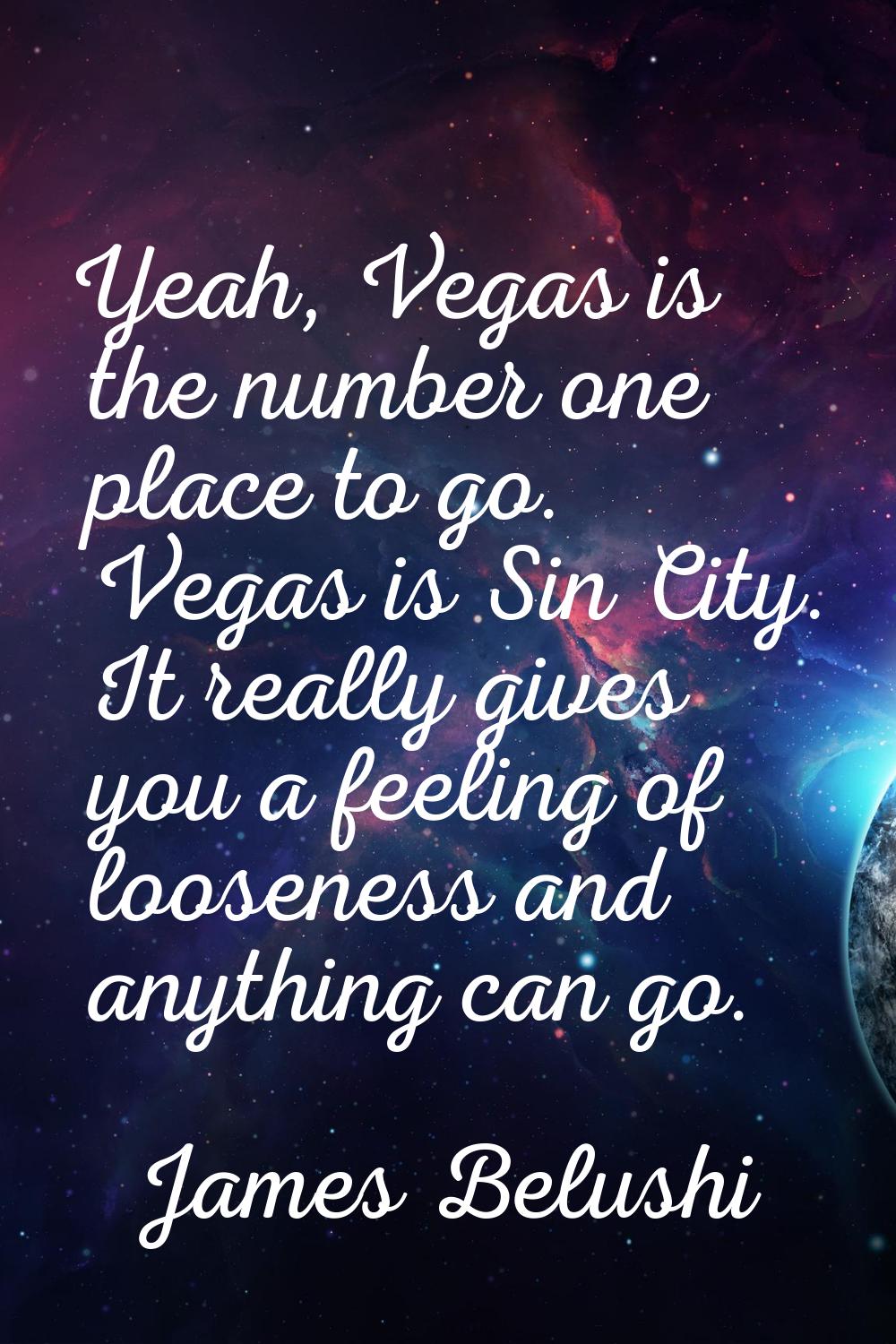 Yeah, Vegas is the number one place to go. Vegas is Sin City. It really gives you a feeling of loos