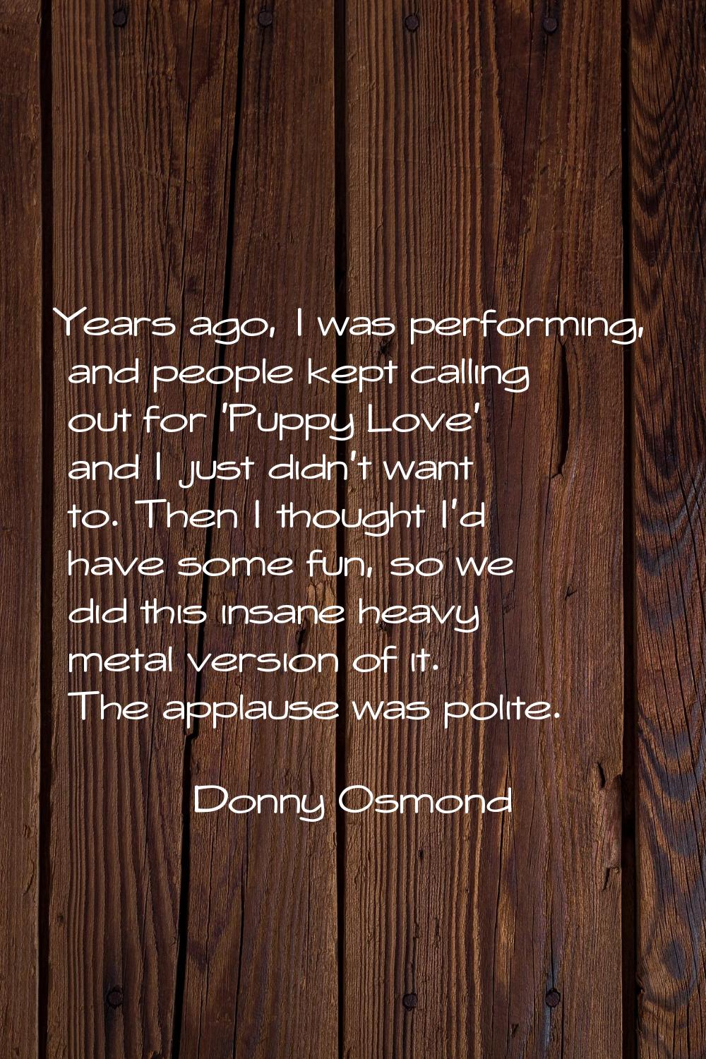Years ago, I was performing, and people kept calling out for 'Puppy Love' and I just didn't want to