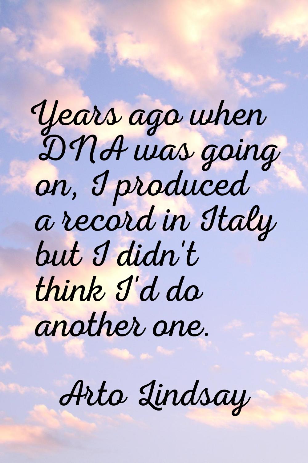 Years ago when DNA was going on, I produced a record in Italy but I didn't think I'd do another one