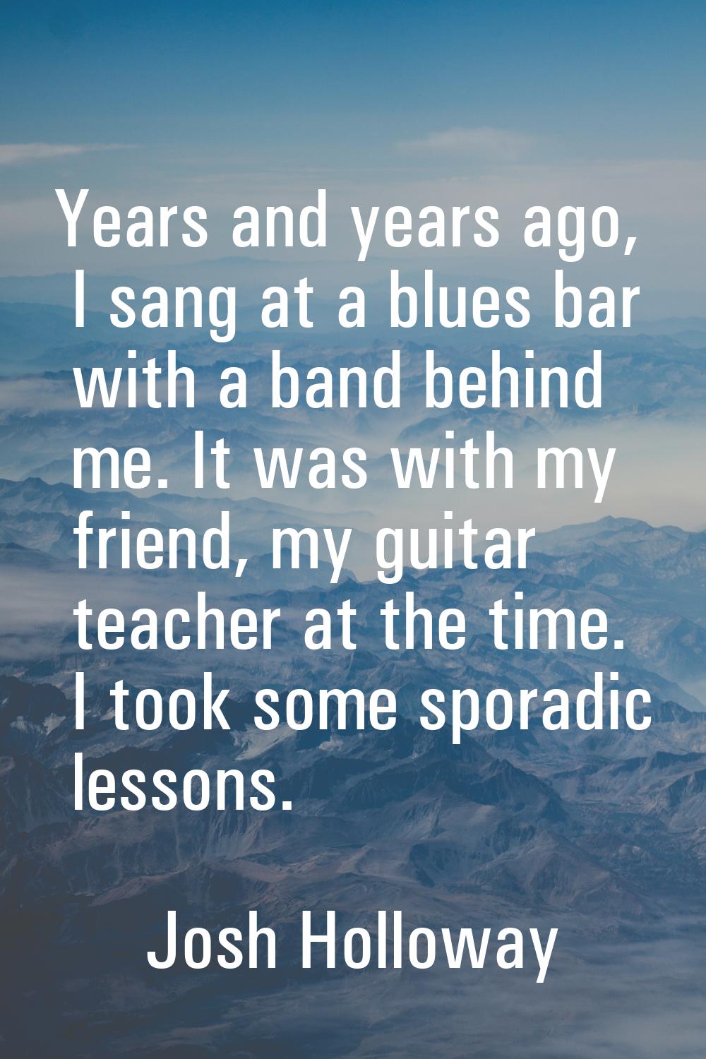 Years and years ago, I sang at a blues bar with a band behind me. It was with my friend, my guitar 