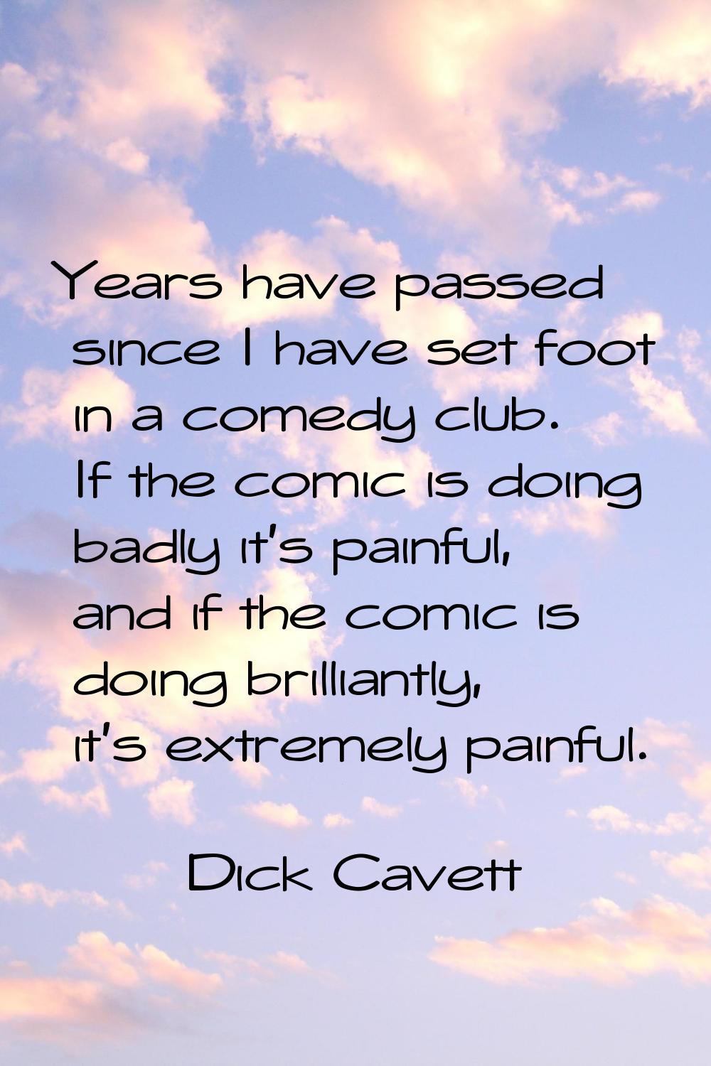 Years have passed since I have set foot in a comedy club. If the comic is doing badly it's painful,