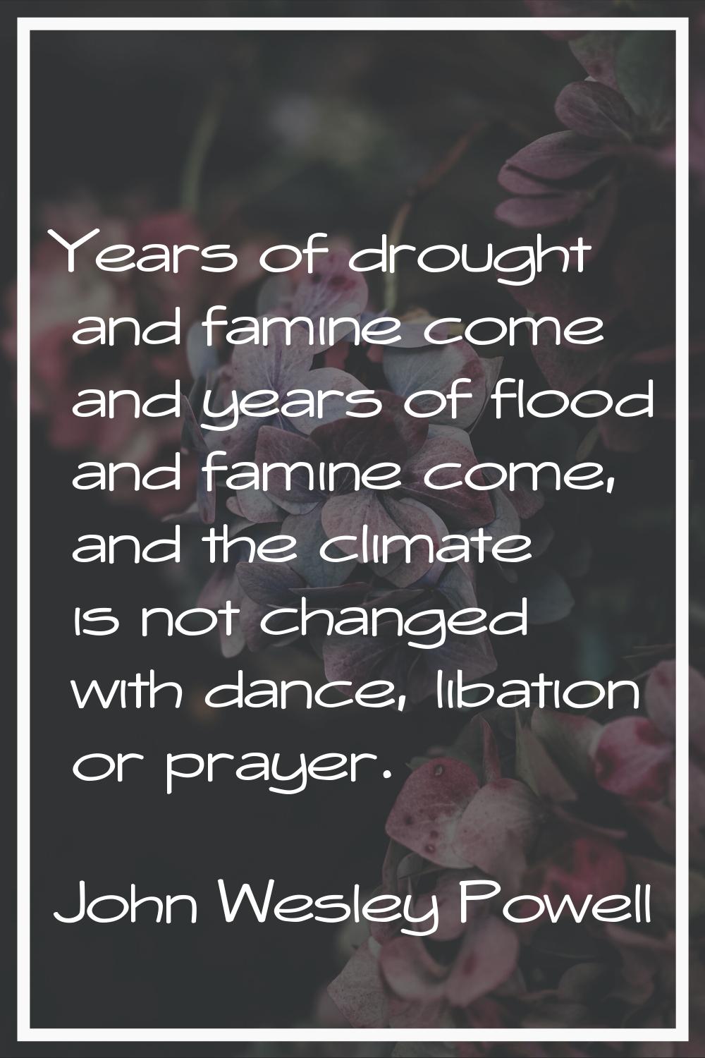 Years of drought and famine come and years of flood and famine come, and the climate is not changed