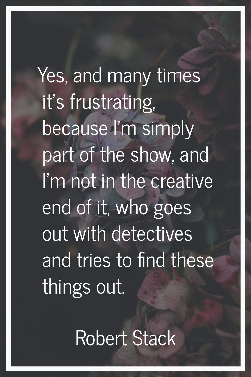 Yes, and many times it's frustrating, because I'm simply part of the show, and I'm not in the creat