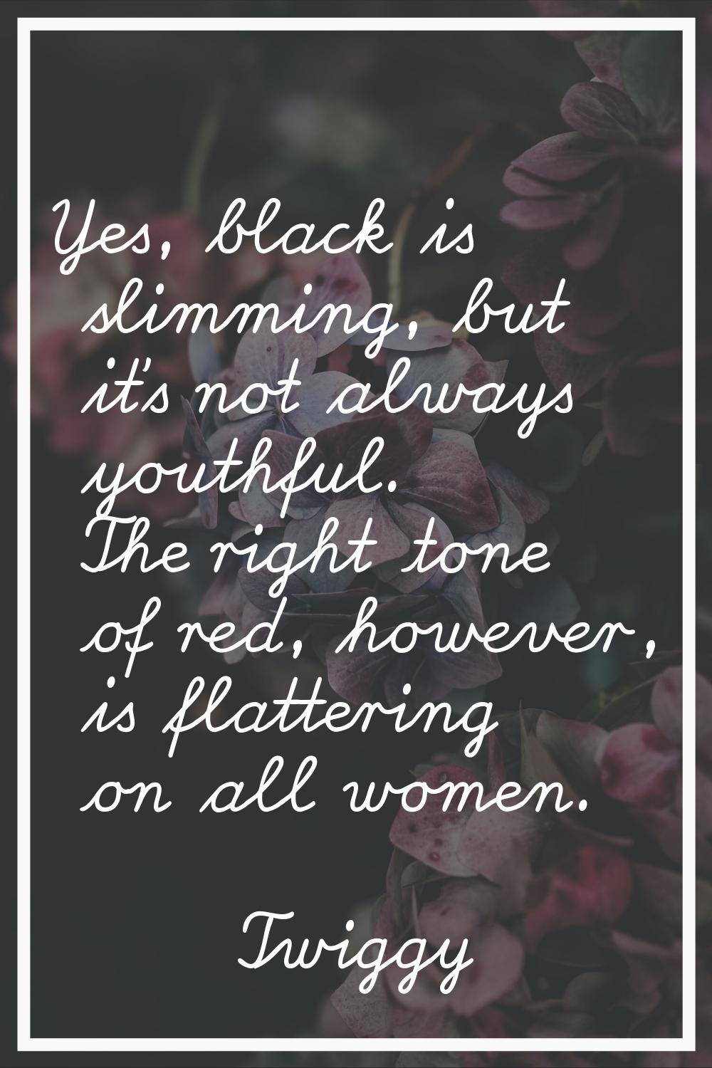 Yes, black is slimming, but it's not always youthful. The right tone of red, however, is flattering