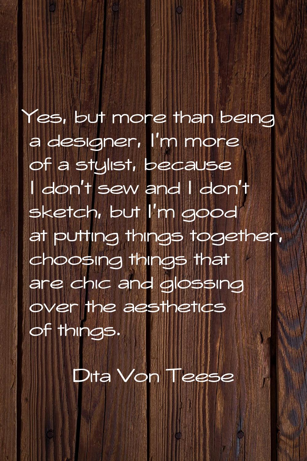 Yes, but more than being a designer, I'm more of a stylist, because I don't sew and I don't sketch,
