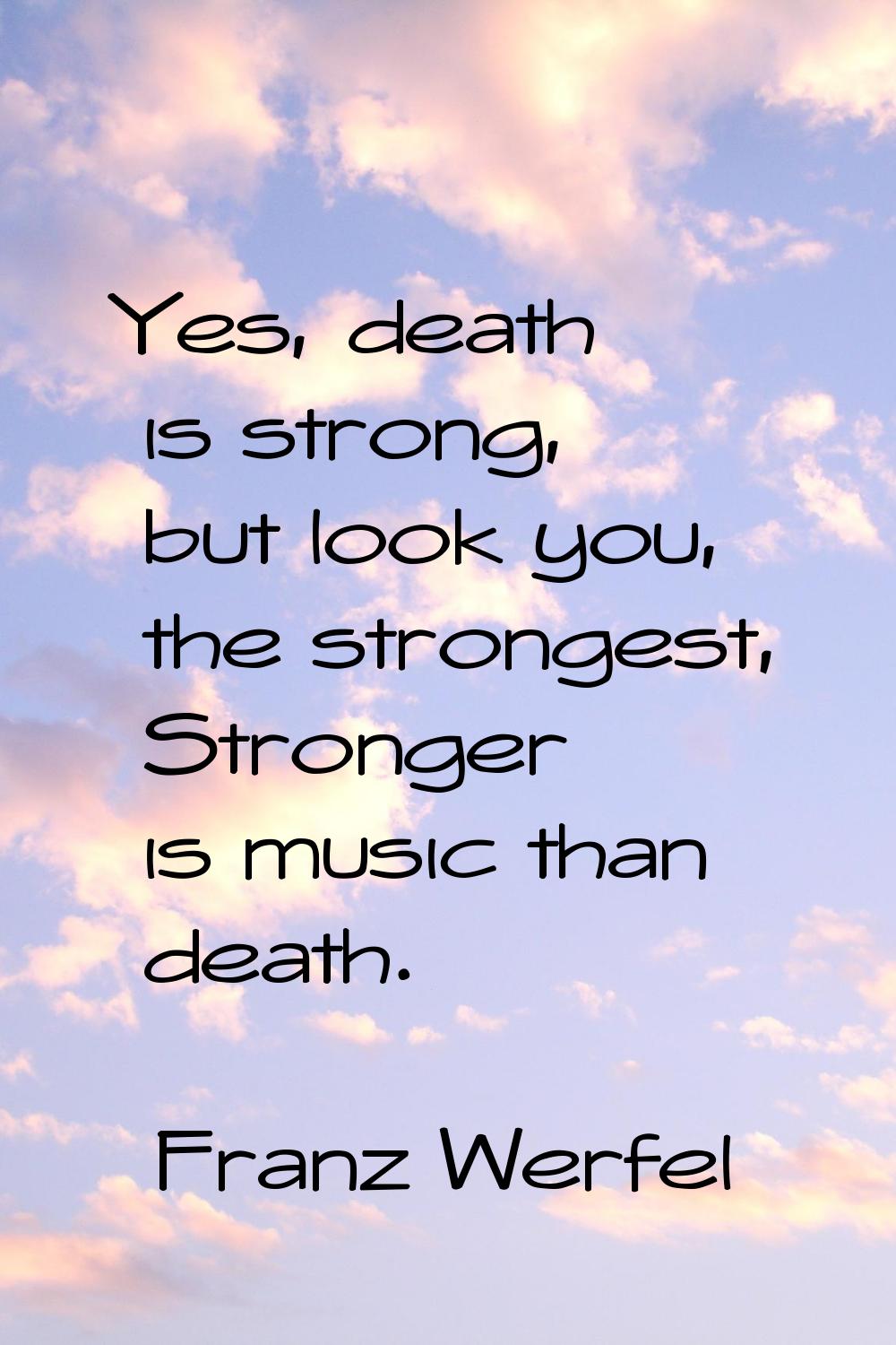 Yes, death is strong, but look you, the strongest, Stronger is music than death.
