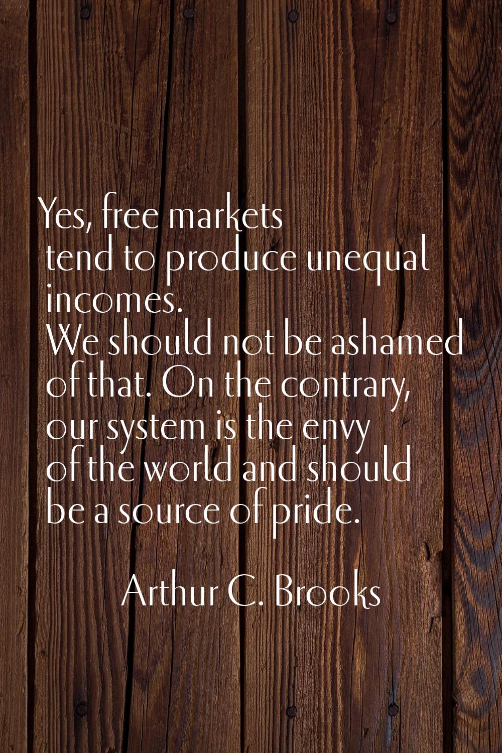 Yes, free markets tend to produce unequal incomes. We should not be ashamed of that. On the contrar