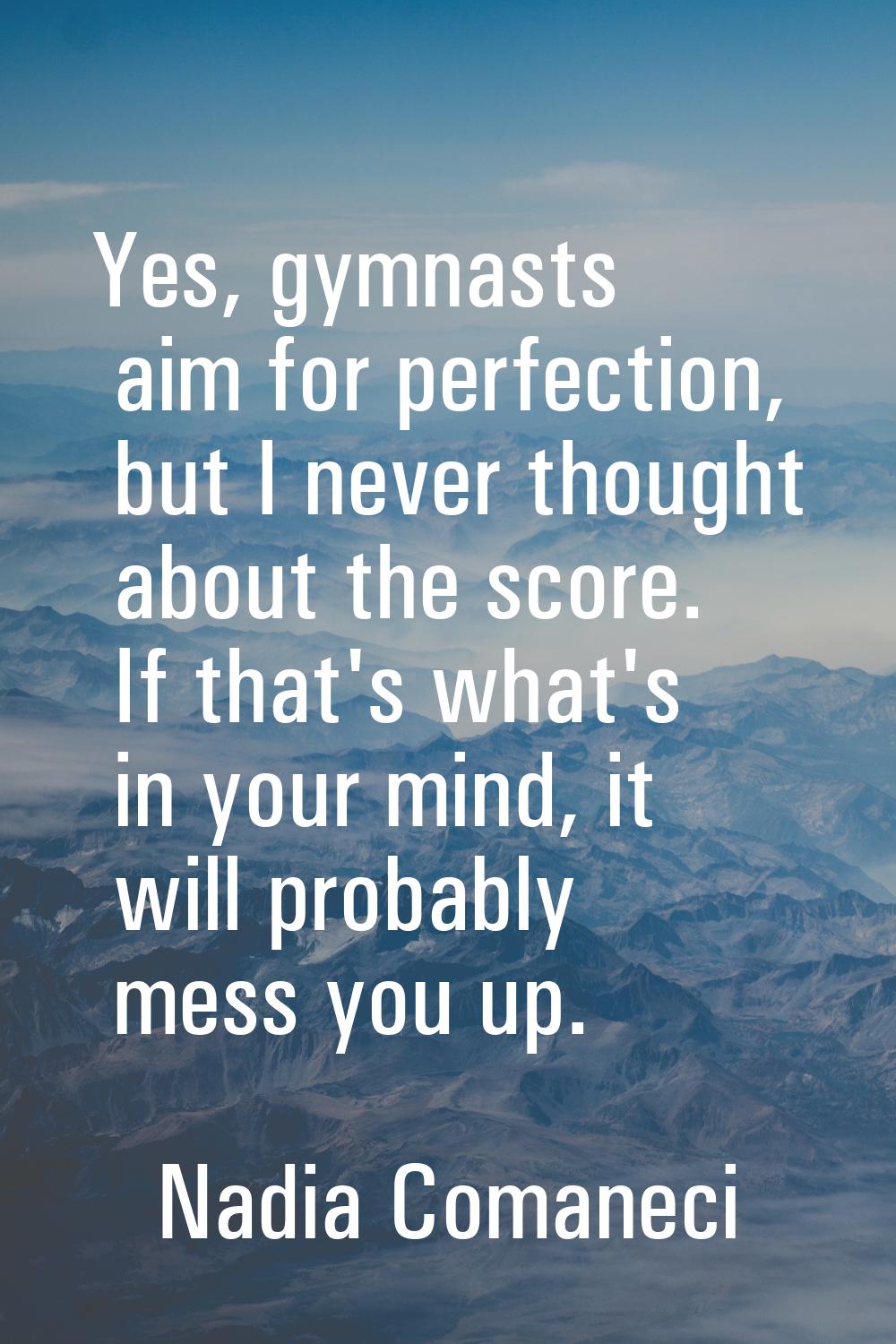 Yes, gymnasts aim for perfection, but I never thought about the score. If that's what's in your min
