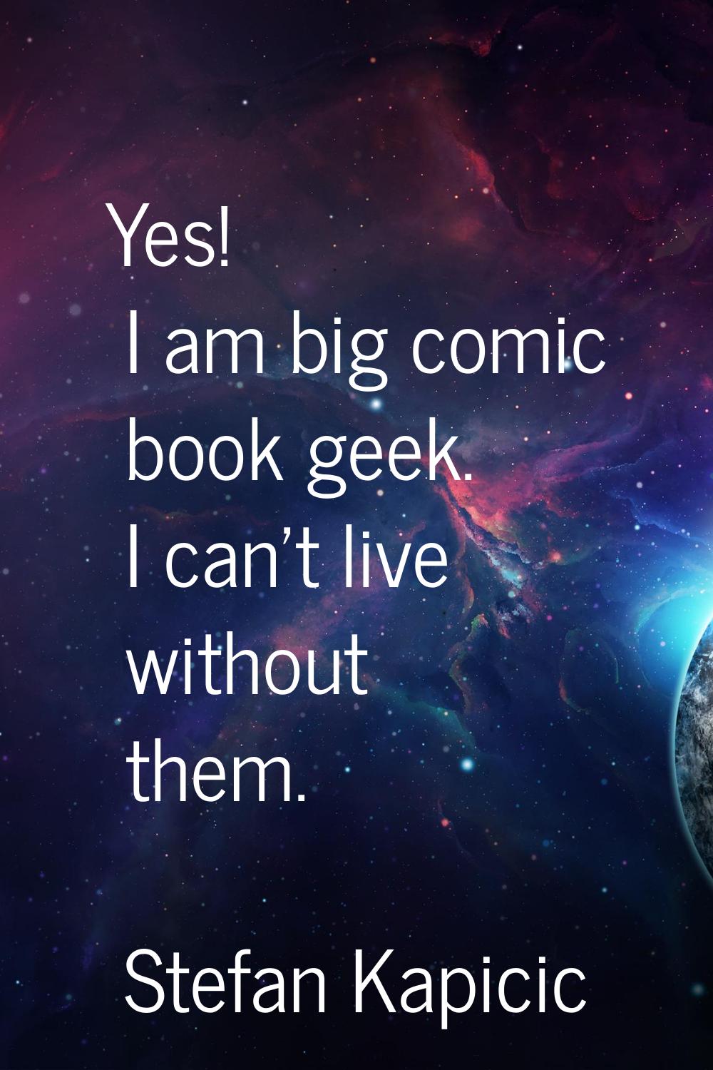 Yes! I am big comic book geek. I can't live without them.