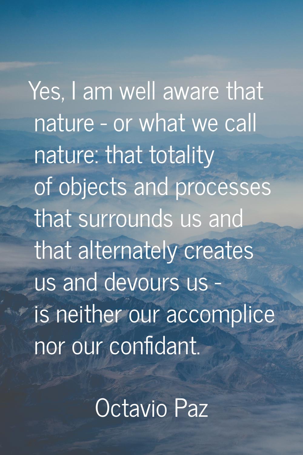Yes, I am well aware that nature - or what we call nature: that totality of objects and processes t