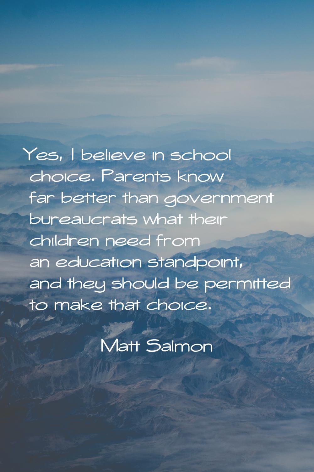 Yes, I believe in school choice. Parents know far better than government bureaucrats what their chi