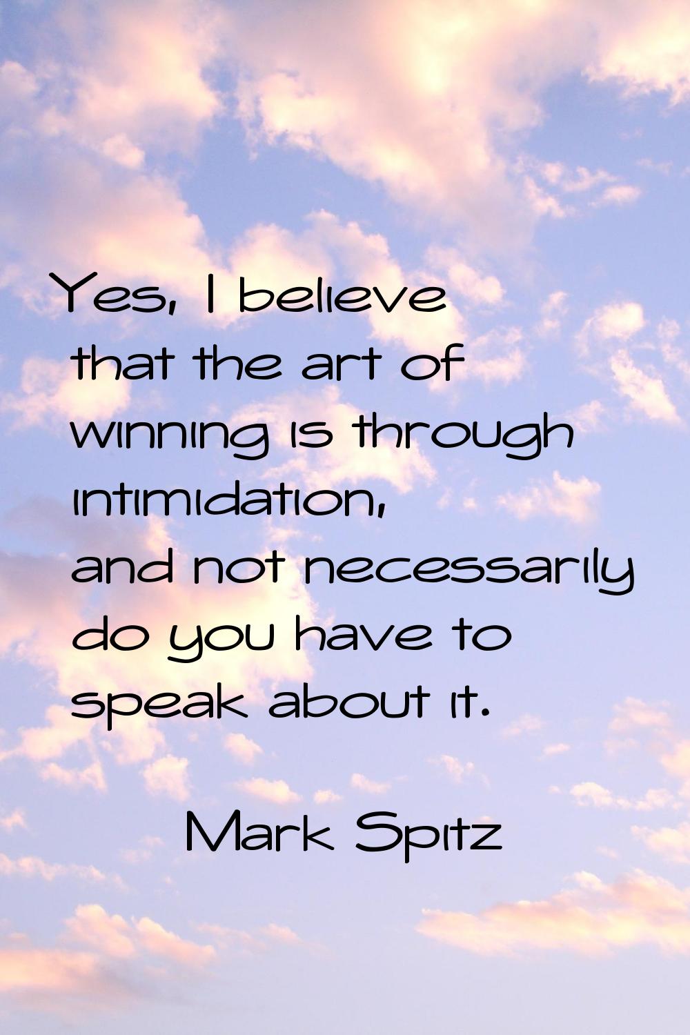 Yes, I believe that the art of winning is through intimidation, and not necessarily do you have to 