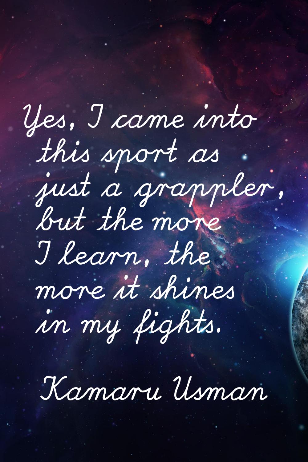 Yes, I came into this sport as just a grappler, but the more I learn, the more it shines in my figh