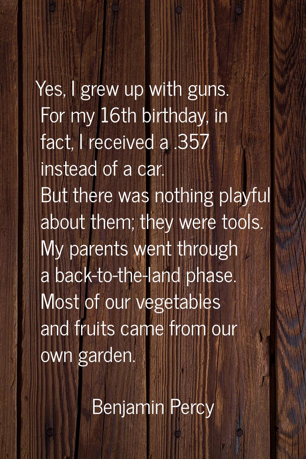 Yes, I grew up with guns. For my 16th birthday, in fact, I received a .357 instead of a car. But th