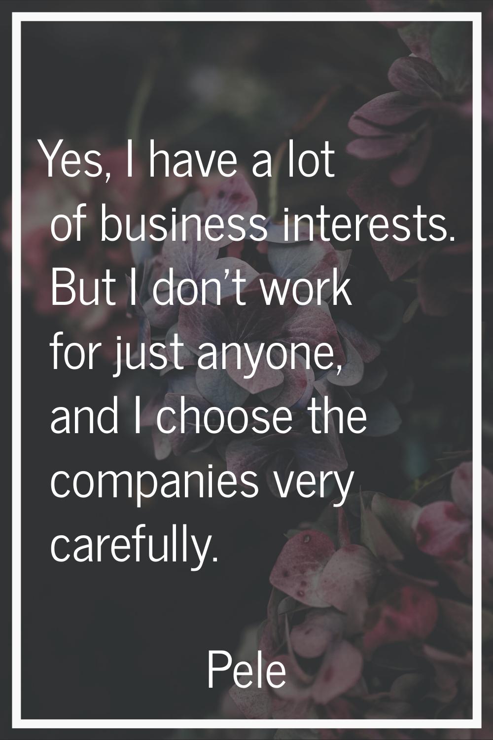 Yes, I have a lot of business interests. But I don't work for just anyone, and I choose the compani