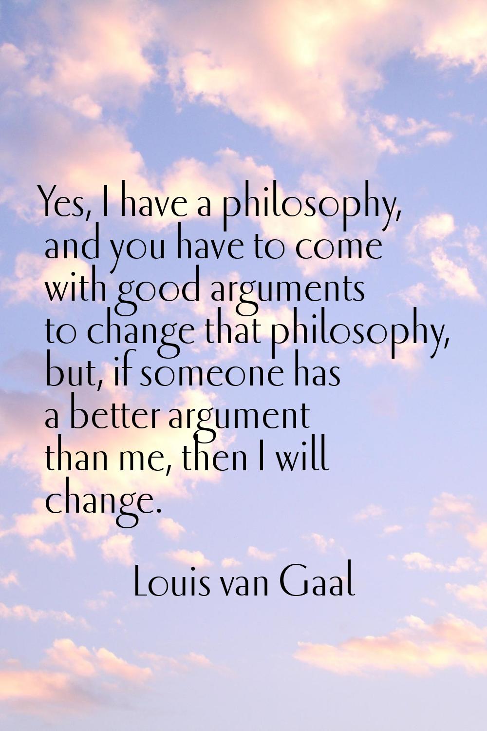 Yes, I have a philosophy, and you have to come with good arguments to change that philosophy, but, 