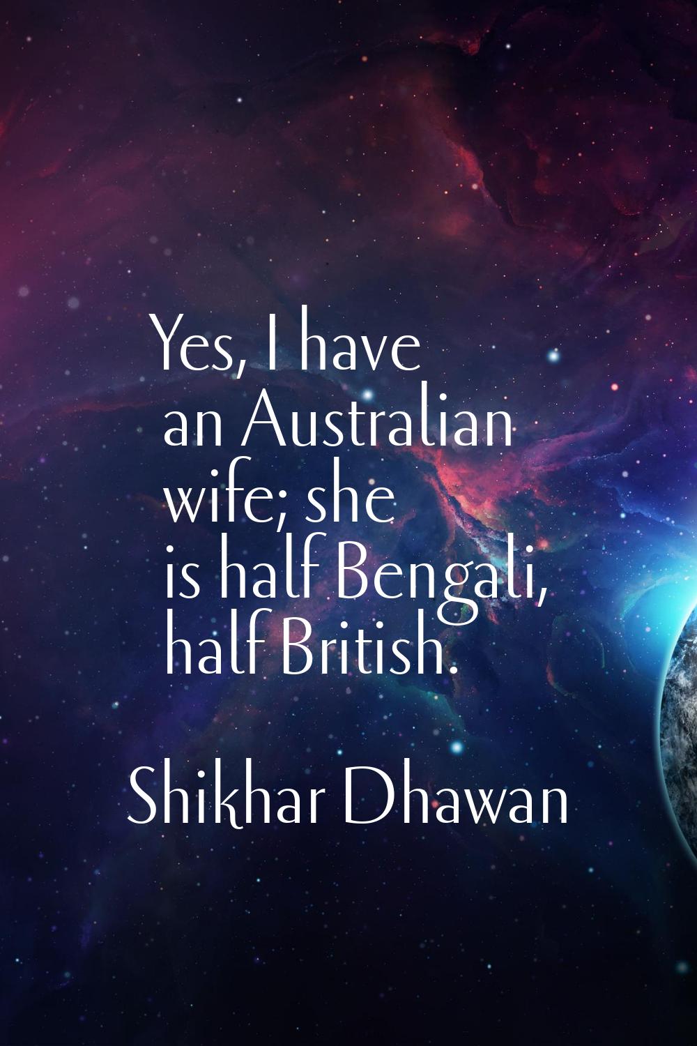 Yes, I have an Australian wife; she is half Bengali, half British.