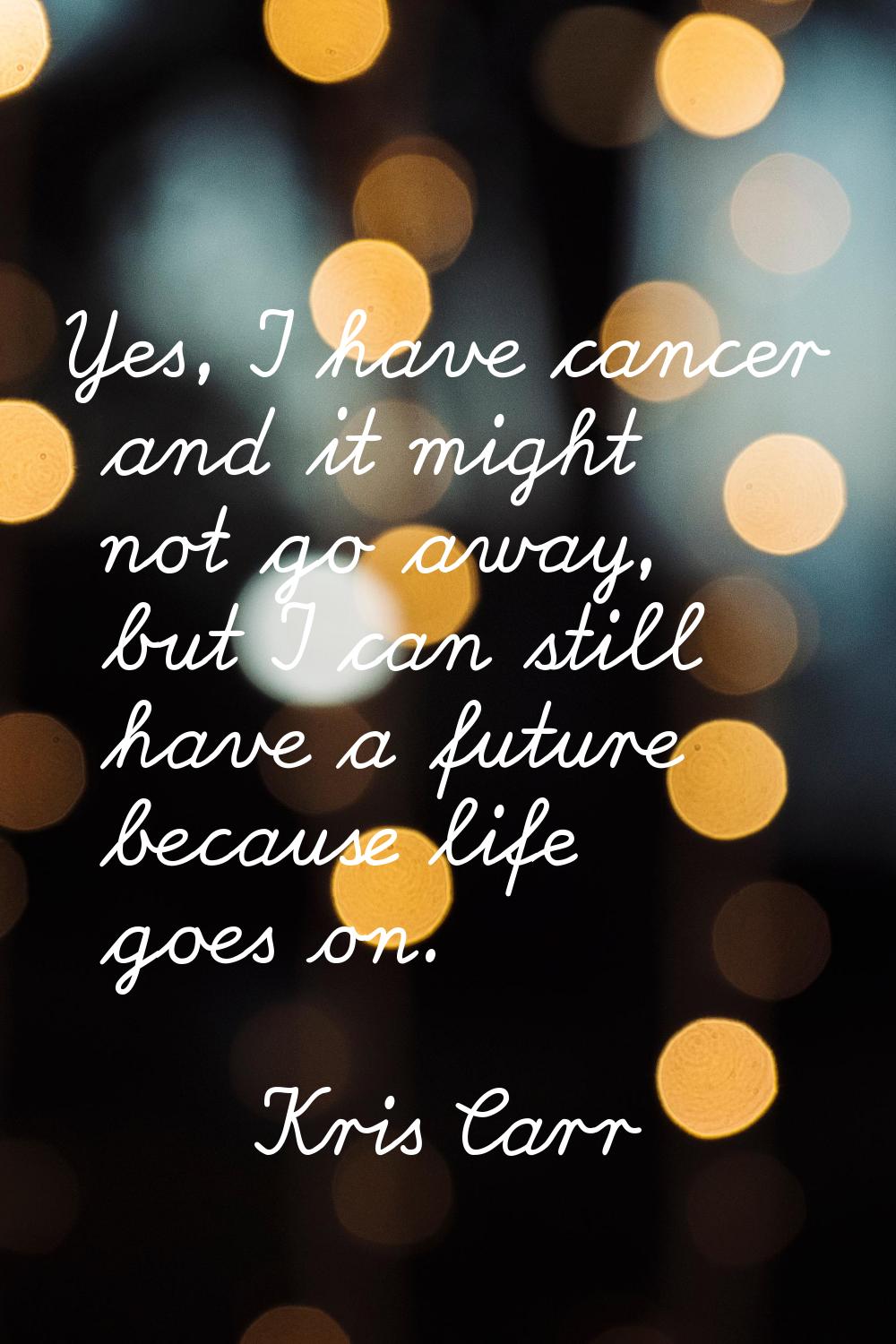Yes, I have cancer and it might not go away, but I can still have a future because life goes on.