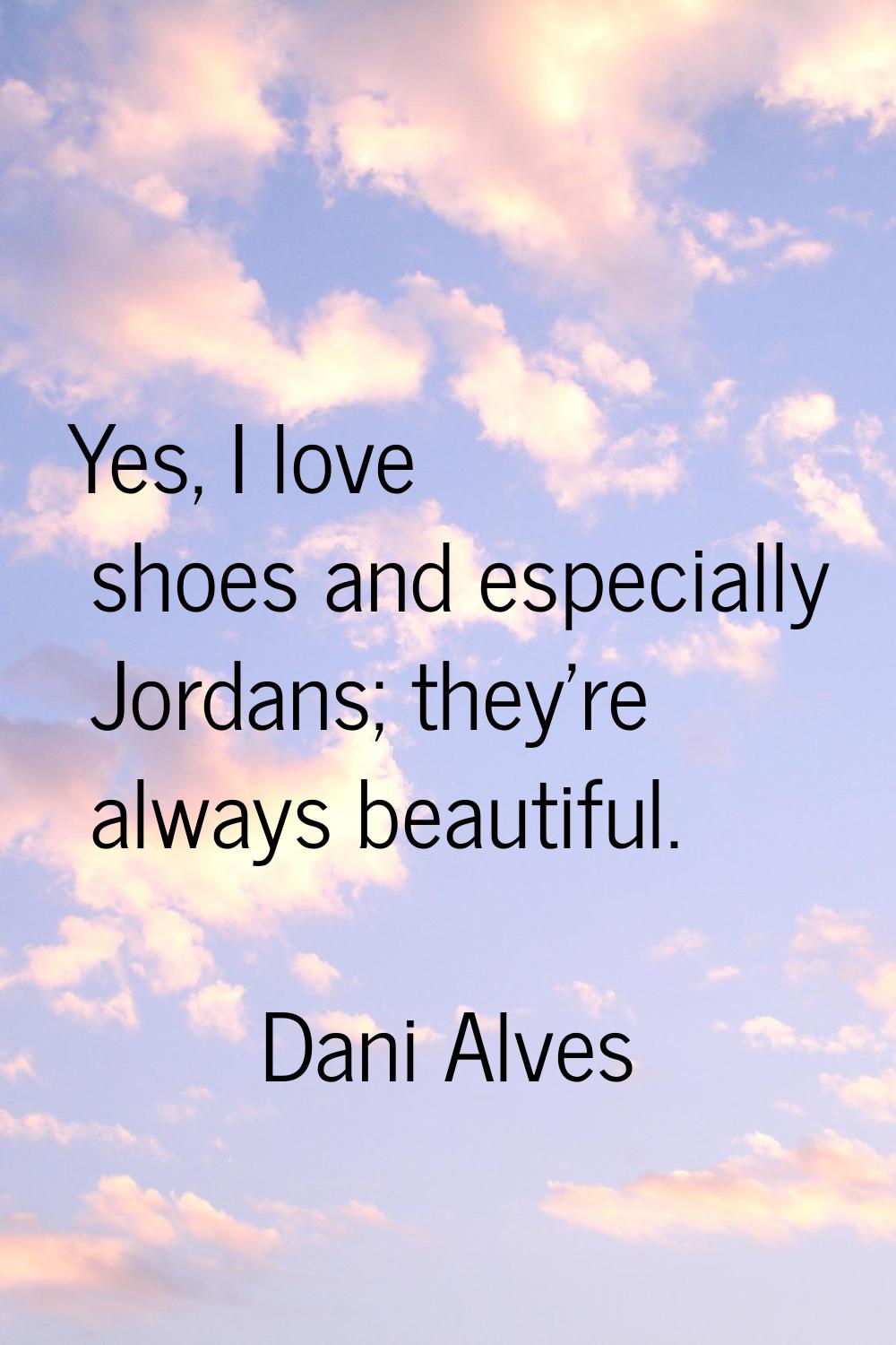 Yes, I love shoes and especially Jordans; they're always beautiful.