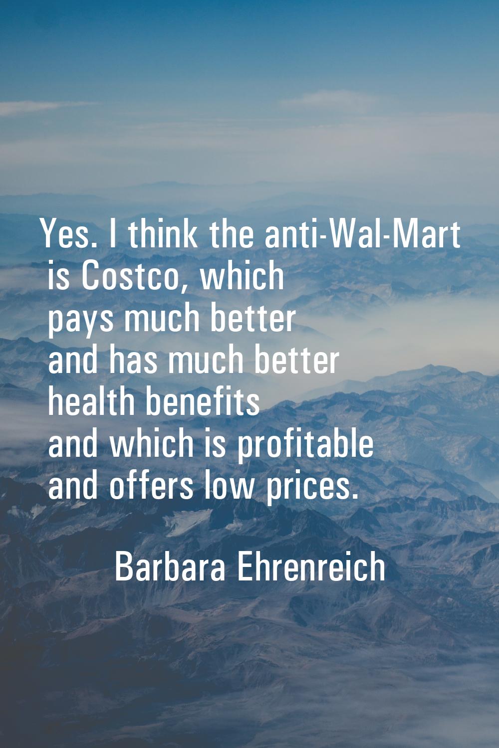 Yes. I think the anti-Wal-Mart is Costco, which pays much better and has much better health benefit