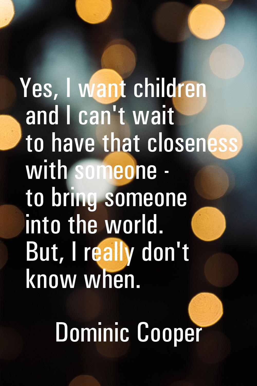 Yes, I want children and I can't wait to have that closeness with someone - to bring someone into t