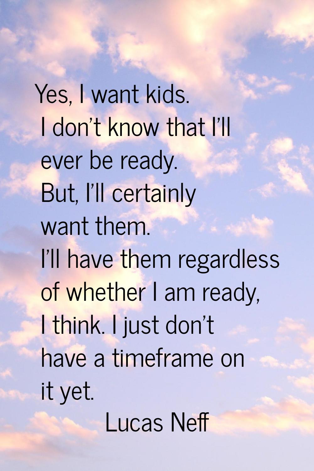 Yes, I want kids. I don't know that I'll ever be ready. But, I'll certainly want them. I'll have th