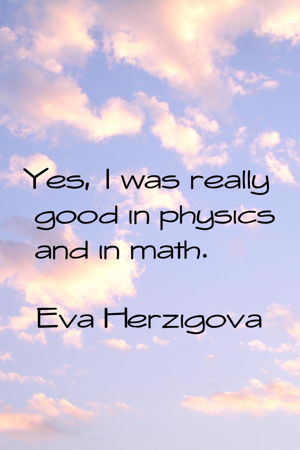 Yes, I was really good in physics and in math.