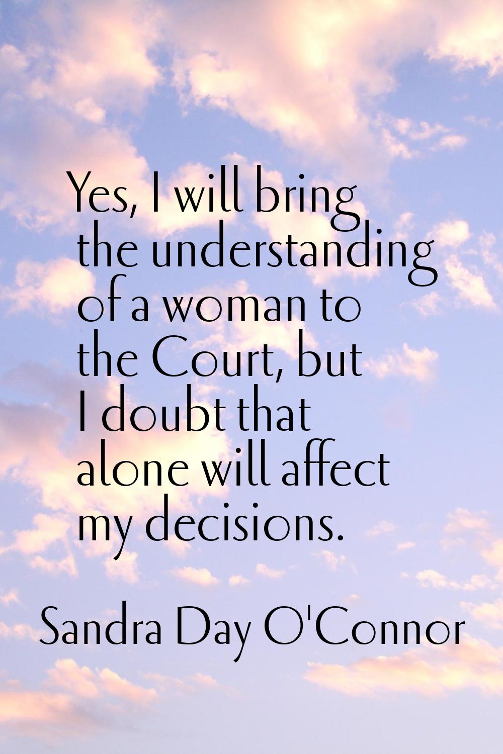 Yes, I will bring the understanding of a woman to the Court, but I doubt that alone will affect my 