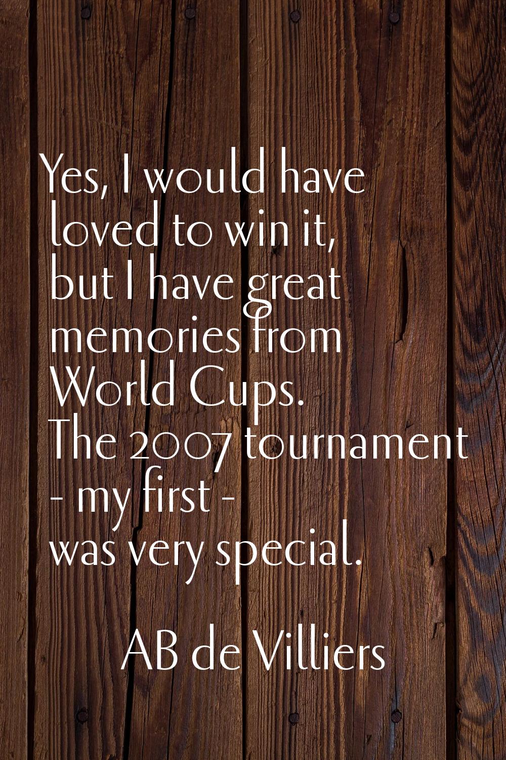 Yes, I would have loved to win it, but I have great memories from World Cups. The 2007 tournament -