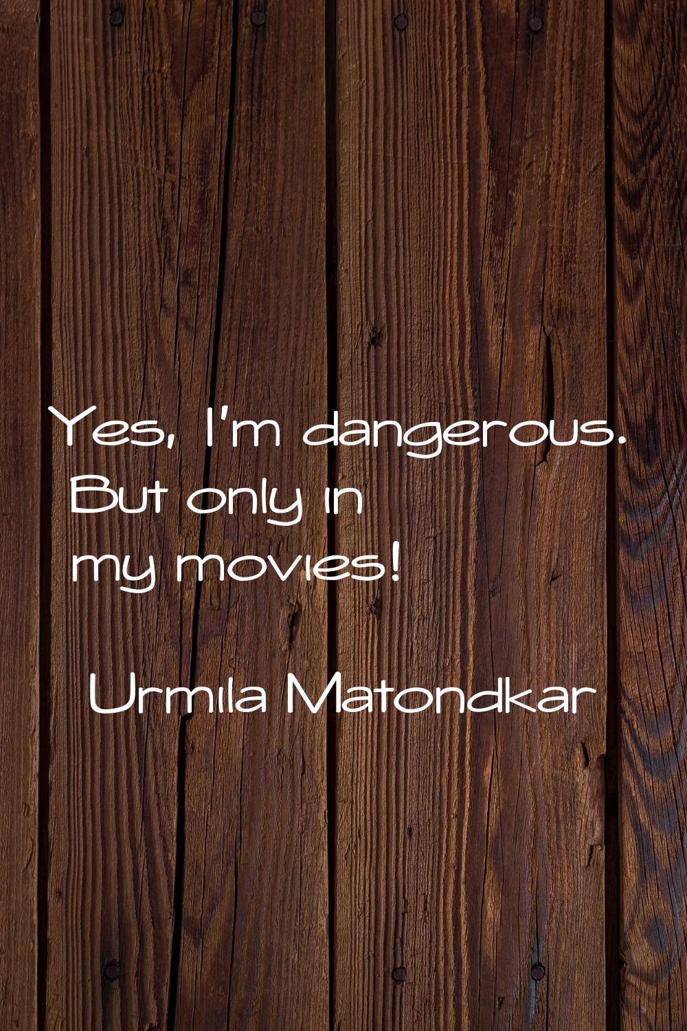 Yes, I'm dangerous. But only in my movies!