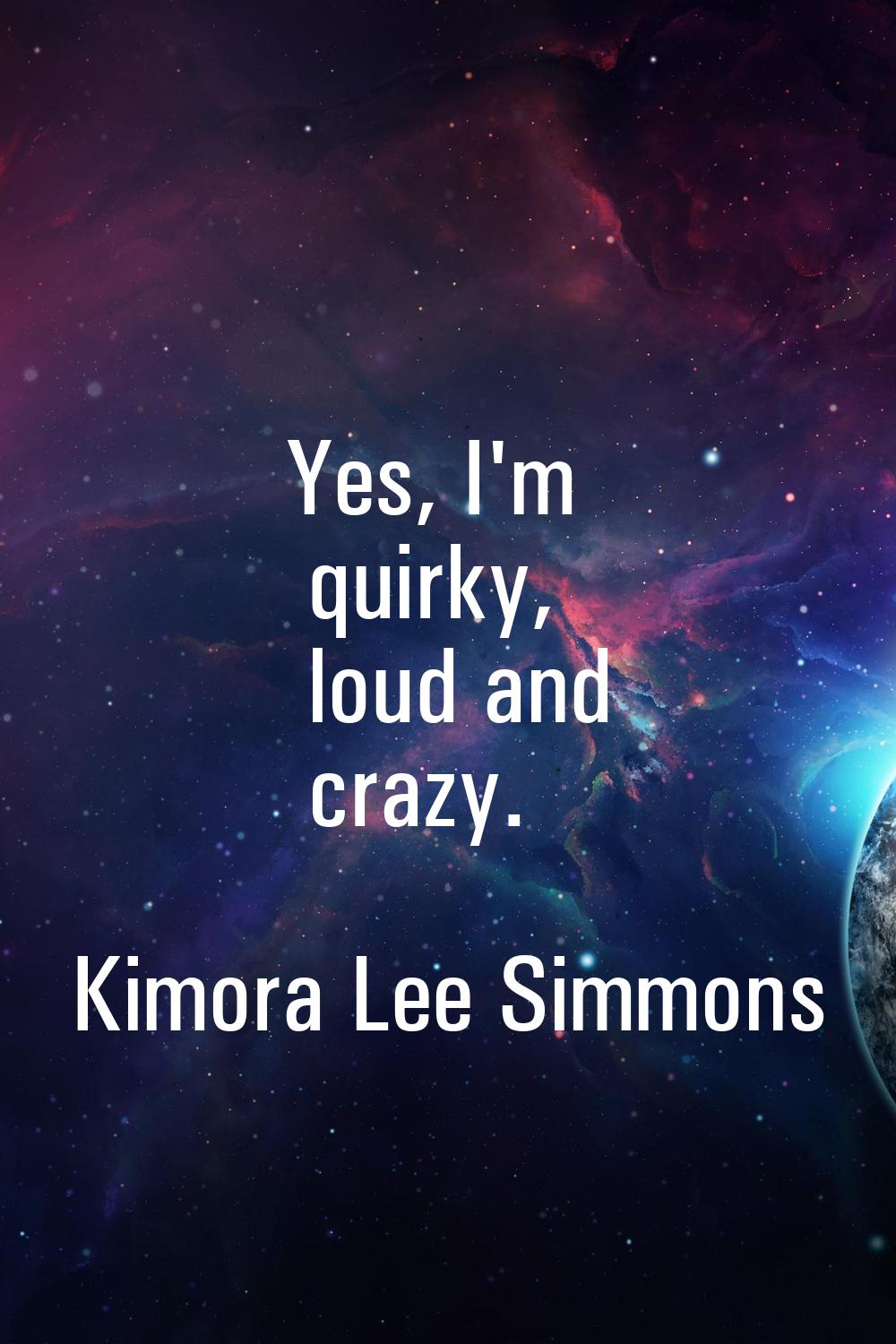 Yes, I'm quirky, loud and crazy.