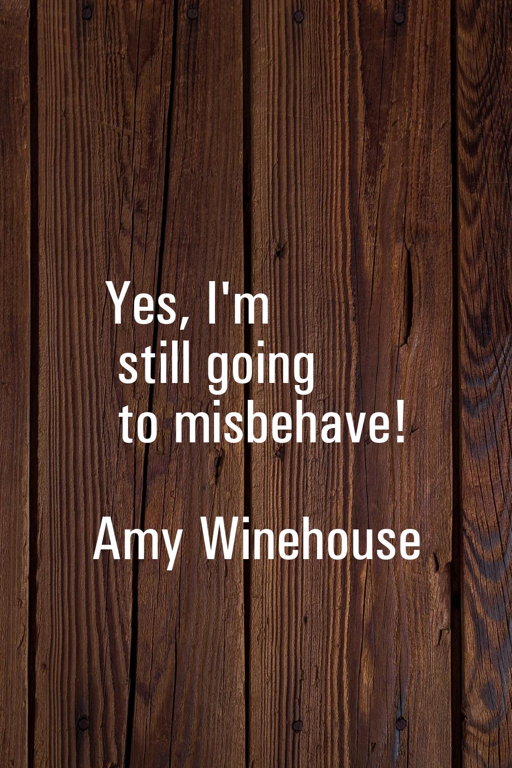 Yes, I'm still going to misbehave!