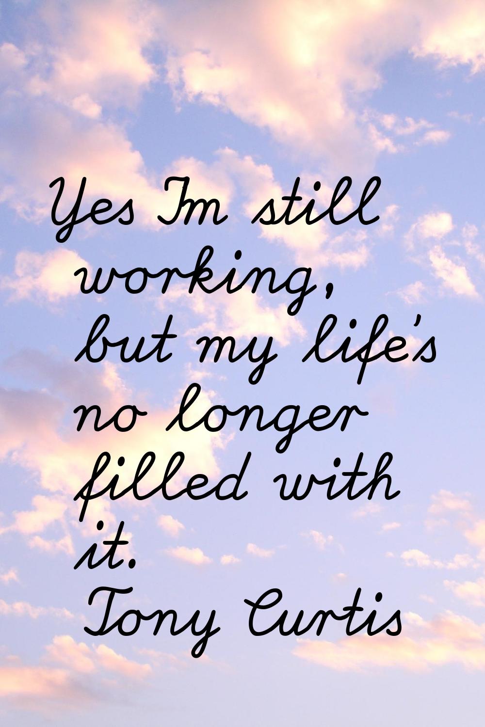 Yes I'm still working, but my life's no longer filled with it.