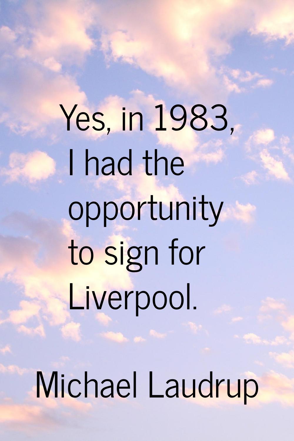 Yes, in 1983, I had the opportunity to sign for Liverpool.