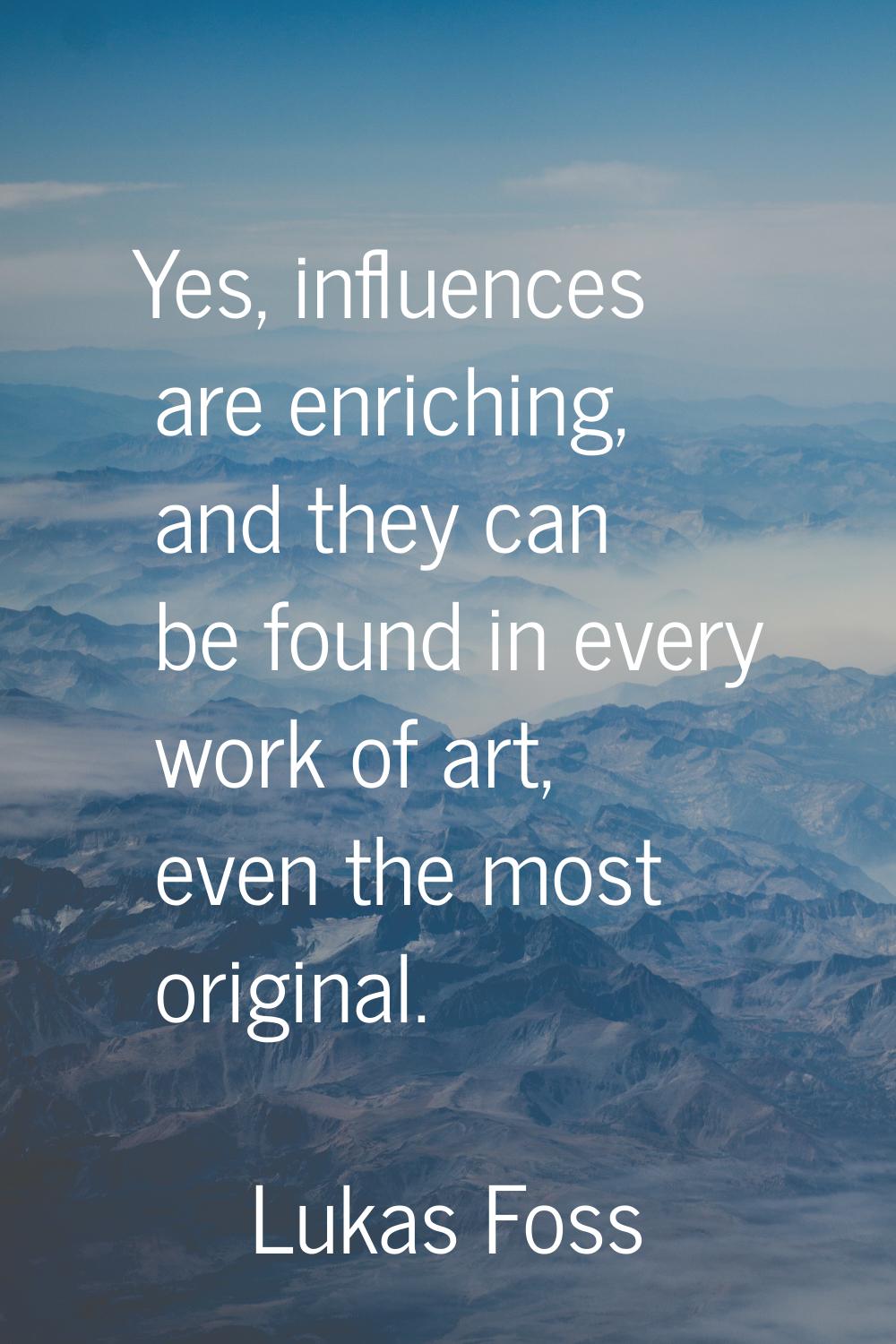 Yes, influences are enriching, and they can be found in every work of art, even the most original.
