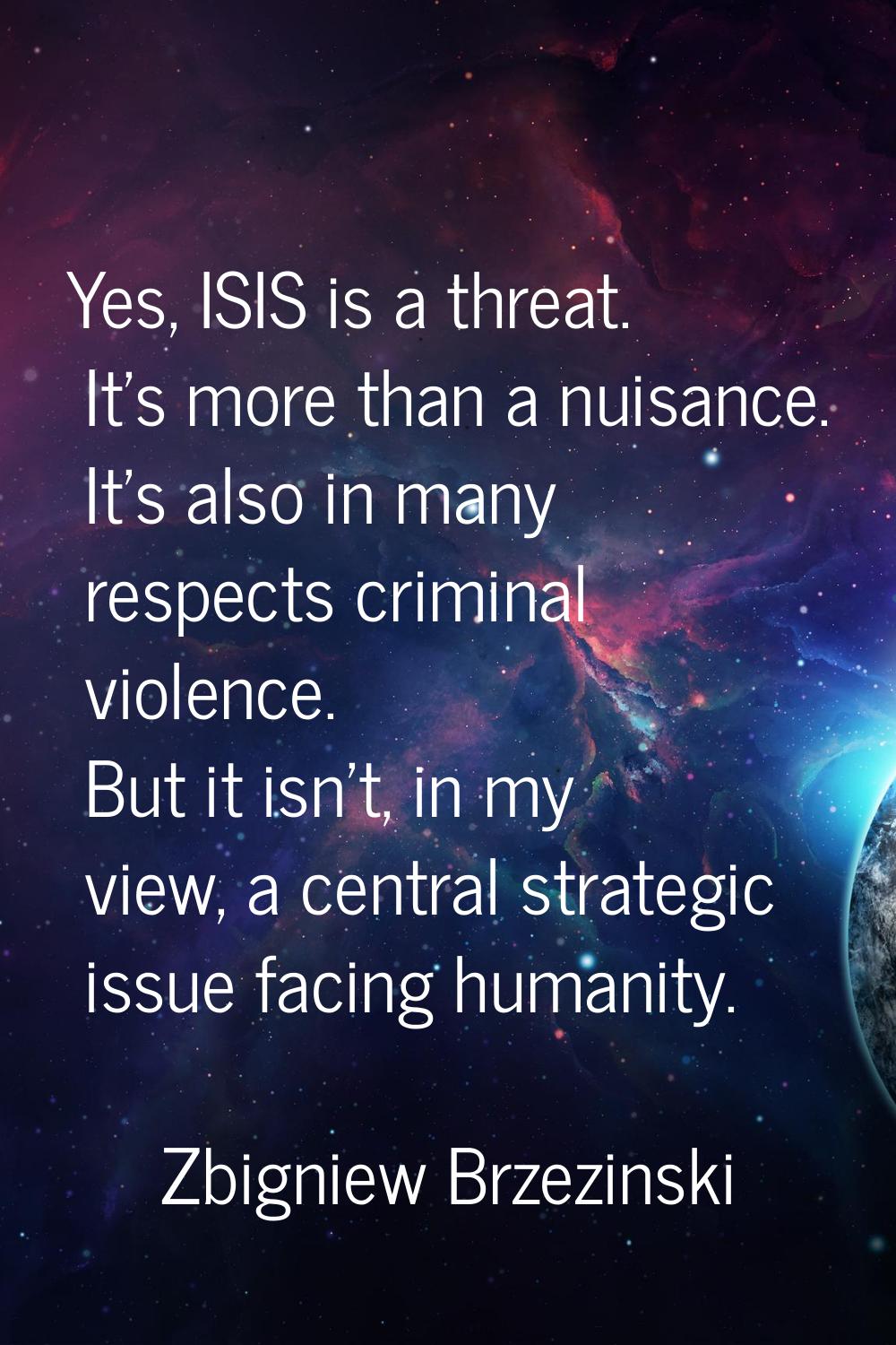 Yes, ISIS is a threat. It's more than a nuisance. It's also in many respects criminal violence. But