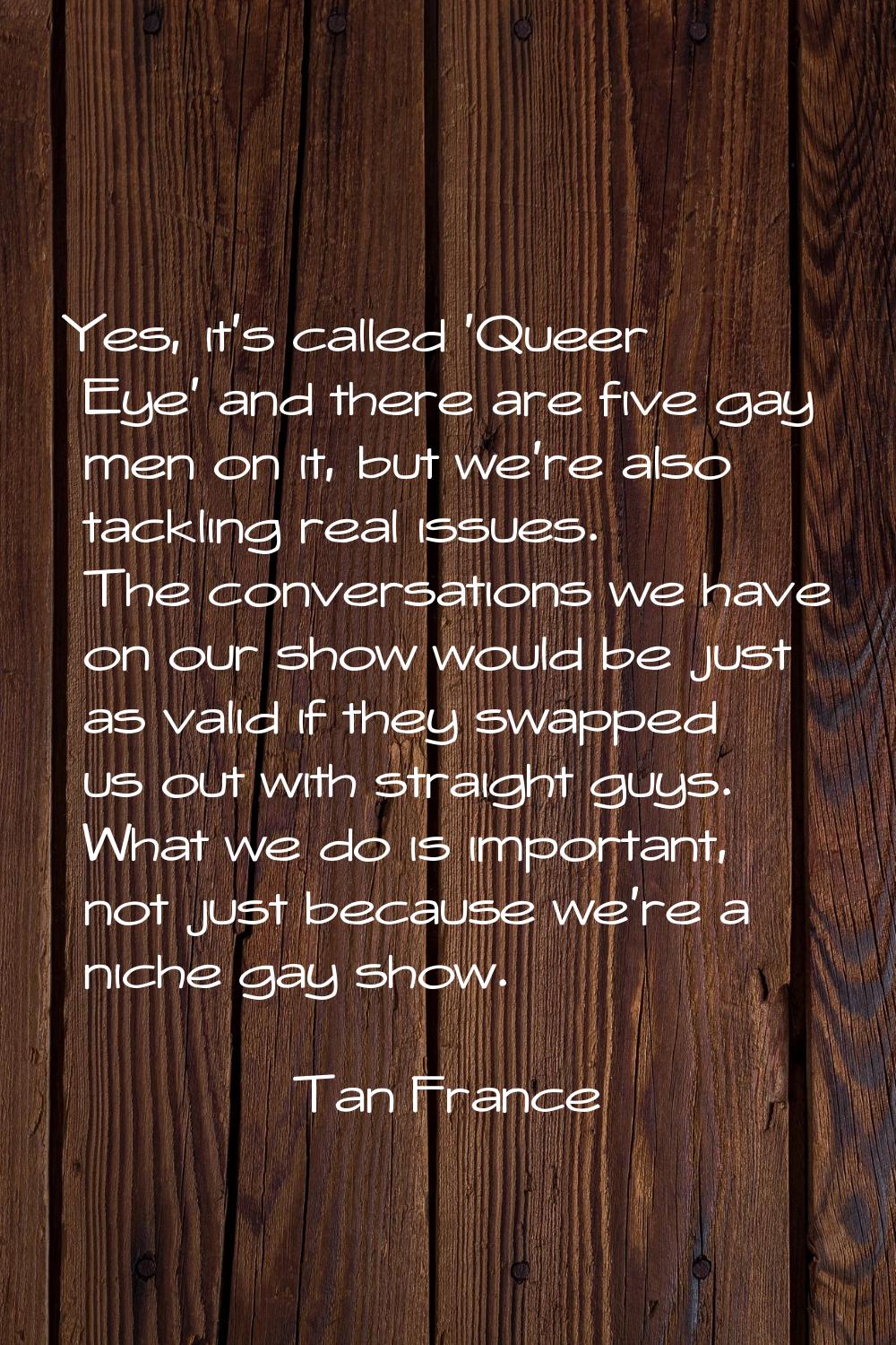 Yes, it's called 'Queer Eye' and there are five gay men on it, but we're also tackling real issues.