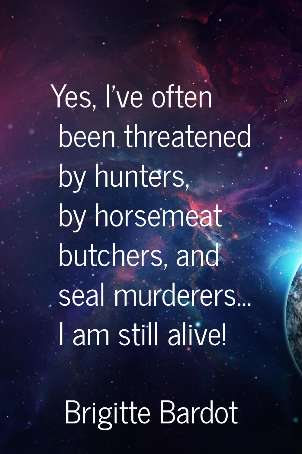 Yes, I've often been threatened by hunters, by horsemeat butchers, and seal murderers... I am still